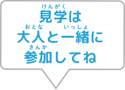 見学は大人と一緒に参加してね